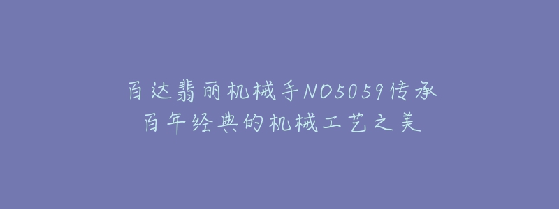 百達(dá)翡麗機(jī)械手NO5059傳承百年經(jīng)典的機(jī)械工藝之美