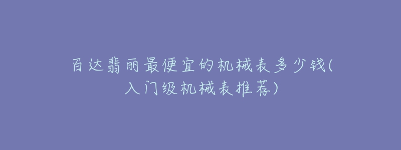 百達翡麗最便宜的機械表多少錢(入門級機械表推薦)