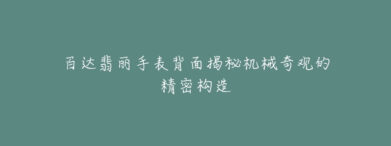 百達(dá)翡麗手表背面揭秘機(jī)械奇觀的精密構(gòu)造