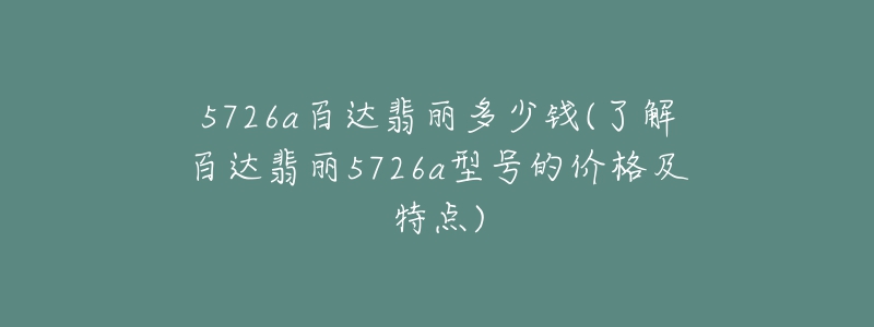 5726a百達(dá)翡麗多少錢(了解百達(dá)翡麗5726a型號的價格及特點)