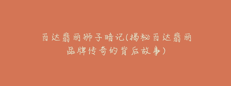 百達翡麗獅子暗記(揭秘百達翡麗品牌傳奇的背后故事)