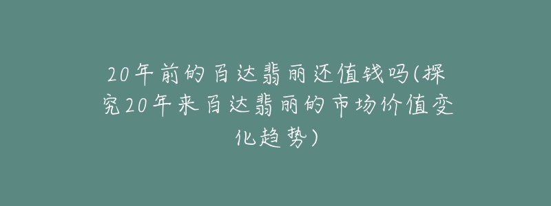 20年前的百達翡麗還值錢嗎(探究20年來百達翡麗的市場價值變化趨勢)