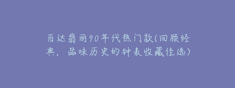 百達(dá)翡麗90年代熱門款(回顧經(jīng)典，品味歷史的鐘表收藏佳選)