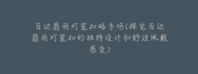 百達翡麗燈籠扣硌手嗎(探究百達翡麗燈籠扣的獨特設(shè)計和舒適佩戴感受)