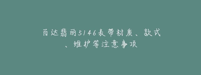 百達(dá)翡麗5146表帶材質(zhì)、款式、維護(hù)等注意事項(xiàng)