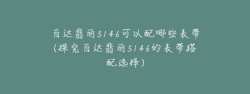 百達(dá)翡麗5146可以配哪些表帶(探究百達(dá)翡麗5146的表帶搭配選擇)