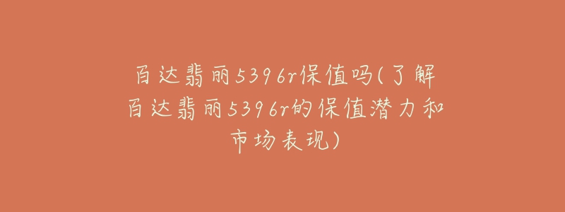 百達翡麗5396r保值嗎(了解百達翡麗5396r的保值潛力和市場表現(xiàn))