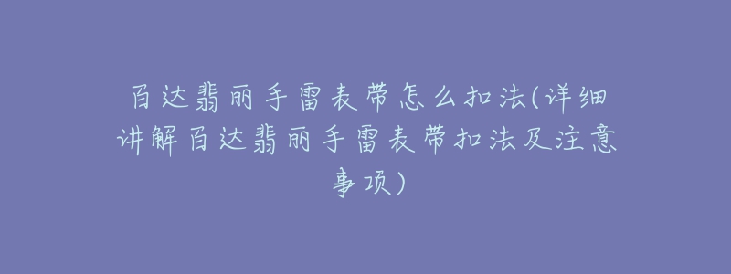 百達翡麗手雷表帶怎么扣法(詳細講解百達翡麗手雷表帶扣法及注意事項)