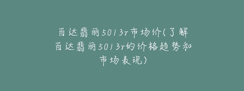 百達翡麗5013r市場價(了解百達翡麗5013r的價格趨勢和市場表現(xiàn))