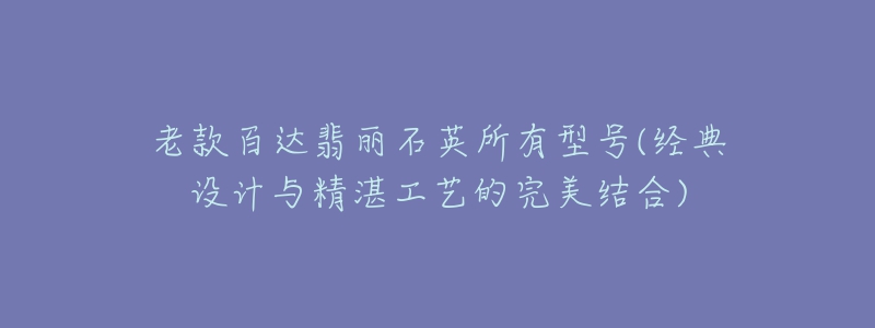 老款百達(dá)翡麗石英所有型號(hào)(經(jīng)典設(shè)計(jì)與精湛工藝的完美結(jié)合)