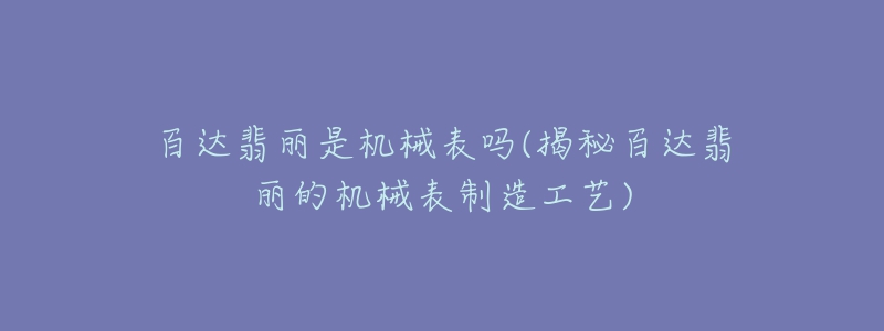 百達翡麗是機械表嗎(揭秘百達翡麗的機械表制造工藝)