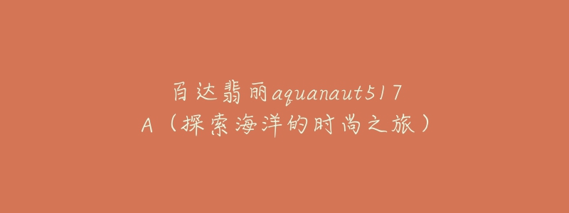 百達(dá)翡麗aquanaut517A（探索海洋的時(shí)尚之旅）