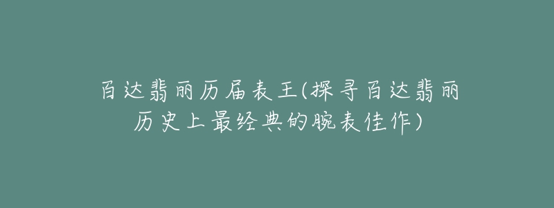 百達(dá)翡麗歷屆表王(探尋百達(dá)翡麗歷史上最經(jīng)典的腕表佳作)