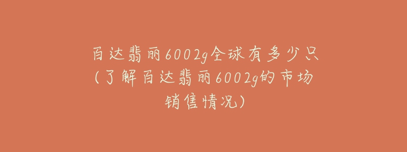 百達翡麗6002g全球有多少只(了解百達翡麗6002g的市場銷售情況)