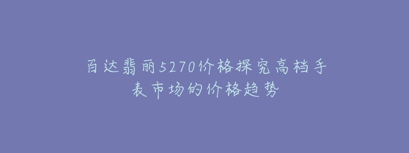 百達翡麗5270價格探究高檔手表市場的價格趨勢