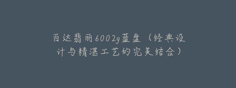 百達(dá)翡麗6002g藍(lán)盤（經(jīng)典設(shè)計與精湛工藝的完美結(jié)合）