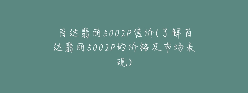 百達(dá)翡麗5002P售價(了解百達(dá)翡麗5002P的價格及市場表現(xiàn))