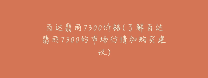 百達(dá)翡麗7300價(jià)格(了解百達(dá)翡麗7300的市場行情和購買建議)