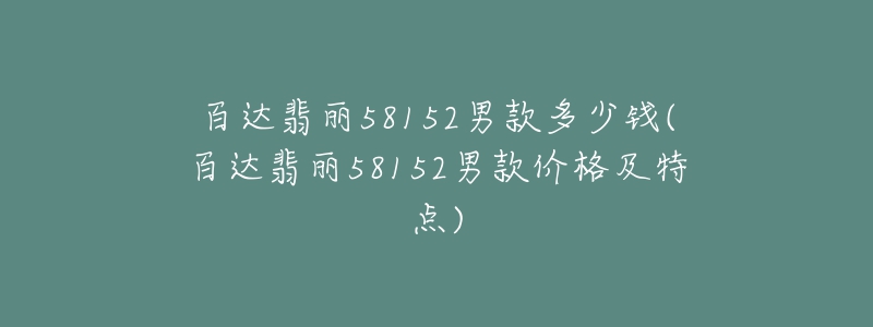 百達(dá)翡麗58152男款多少錢(百達(dá)翡麗58152男款價(jià)格及特點(diǎn))