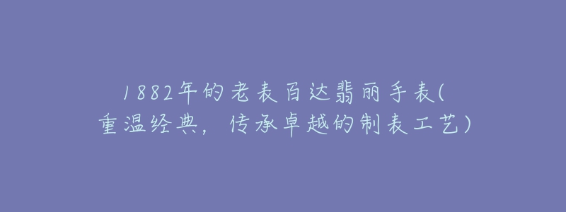 1882年的老表百達(dá)翡麗手表(重溫經(jīng)典，傳承卓越的制表工藝)