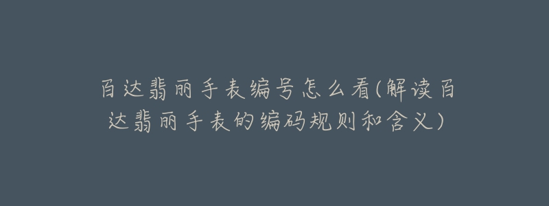 百達翡麗手表編號怎么看(解讀百達翡麗手表的編碼規(guī)則和含義)