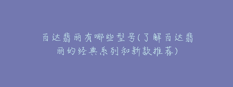 百達翡麗有哪些型號(了解百達翡麗的經(jīng)典系列和新款推薦)