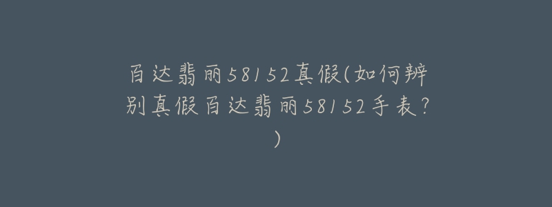 百達翡麗58152真假(如何辨別真假百達翡麗58152手表？)