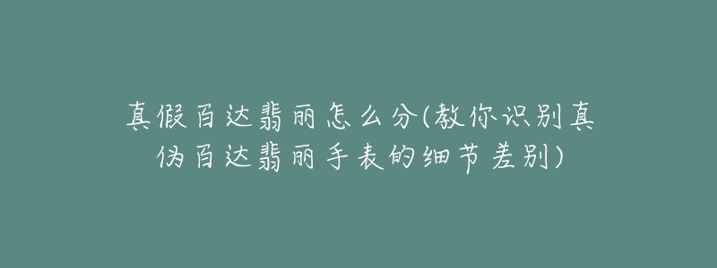 真假百達翡麗怎么分(教你識別真?zhèn)伟龠_翡麗手表的細節(jié)差別)