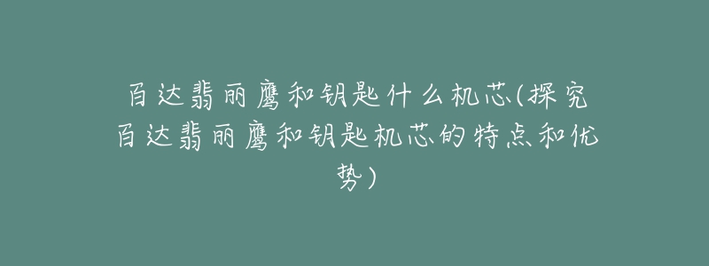 百達翡麗鷹和鑰匙什么機芯(探究百達翡麗鷹和鑰匙機芯的特點和優(yōu)勢)