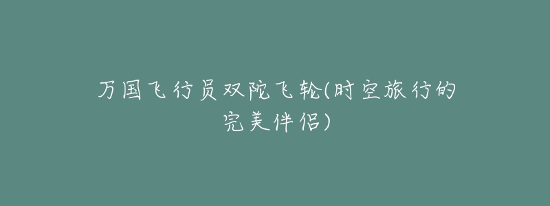 萬國飛行員雙陀飛輪(時(shí)空旅行的完美伴侶)