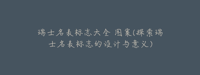 瑞士名表標(biāo)志大全 圖案(探索瑞士名表標(biāo)志的設(shè)計(jì)與意義)