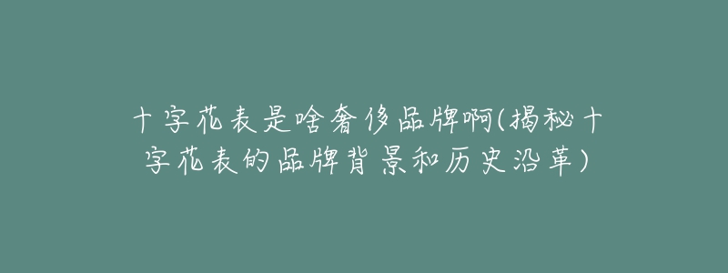 十字花表是啥奢侈品牌啊(揭秘十字花表的品牌背景和歷史沿革)