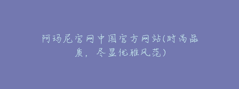 阿瑪尼官網(wǎng)中國官方網(wǎng)站(時(shí)尚品質(zhì)，盡顯優(yōu)雅風(fēng)范)