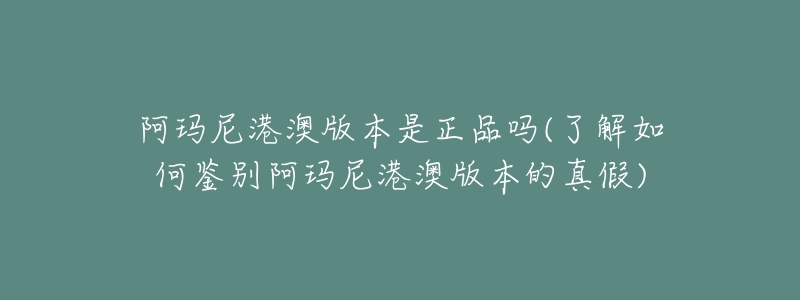 阿瑪尼港澳版本是正品嗎(了解如何鑒別阿瑪尼港澳版本的真假)