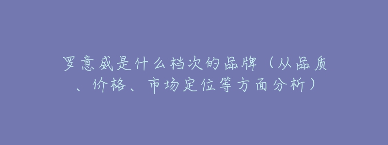 羅意威是什么檔次的品牌（從品質(zhì)、價格、市場定位等方面分析）