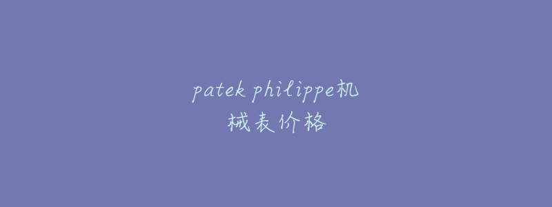 patek philippe機(jī)械表價(jià)格