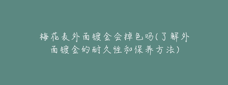 梅花表外面鍍金會掉色嗎(了解外面鍍金的耐久性和保養(yǎng)方法)