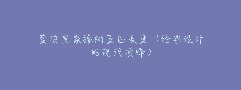 愛彼皇家橡樹藍(lán)色表盤（經(jīng)典設(shè)計的現(xiàn)代演繹）