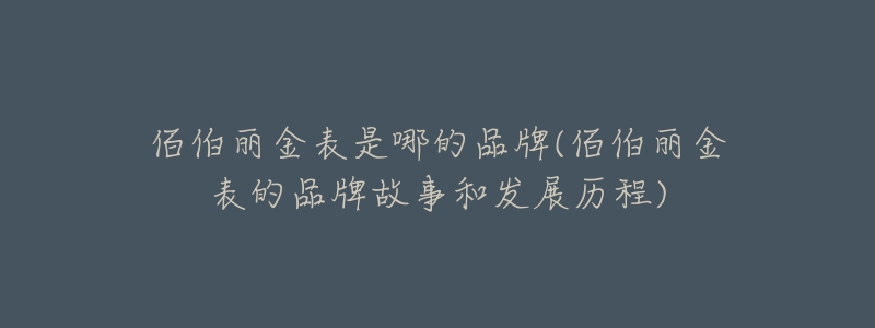 佰伯麗金表是哪的品牌(佰伯麗金表的品牌故事和發(fā)展歷程)