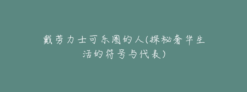 戴勞力士可樂(lè)圈的人(探秘奢華生活的符號(hào)與代表)