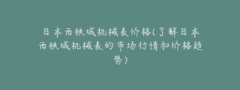 日本西鐵城機(jī)械表價(jià)格(了解日本西鐵城機(jī)械表的市場行情和價(jià)格趨勢)