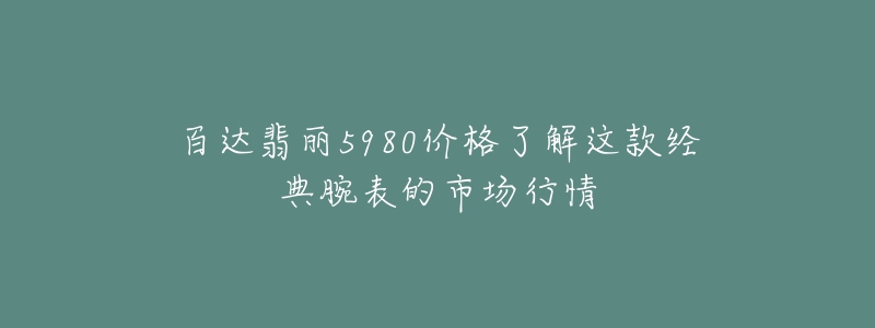 百達(dá)翡麗5980價(jià)格了解這款經(jīng)典腕表的市場行情