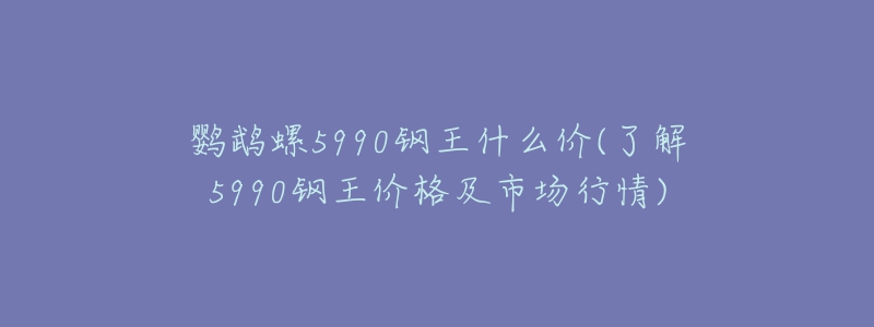 鸚鵡螺5990鋼王什么價(jià)(了解5990鋼王價(jià)格及市場(chǎng)行情)