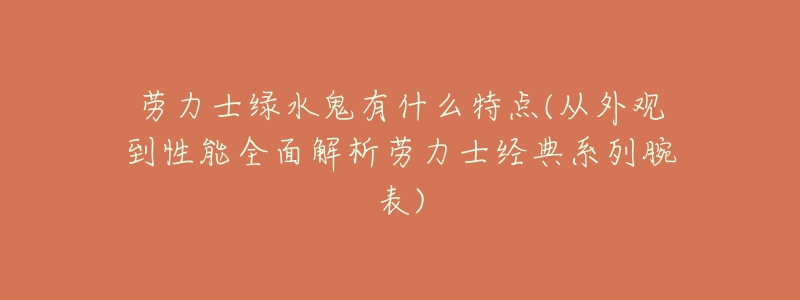 勞力士綠水鬼有什么特點(diǎn)(從外觀到性能全面解析勞力士經(jīng)典系列腕表)