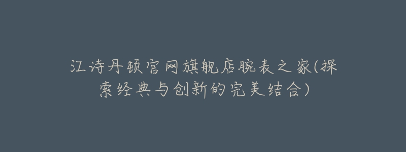 江詩(shī)丹頓官網(wǎng)旗艦店腕表之家(探索經(jīng)典與創(chuàng)新的完美結(jié)合)