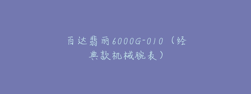 百達(dá)翡麗6000G-010（經(jīng)典款機(jī)械腕表）