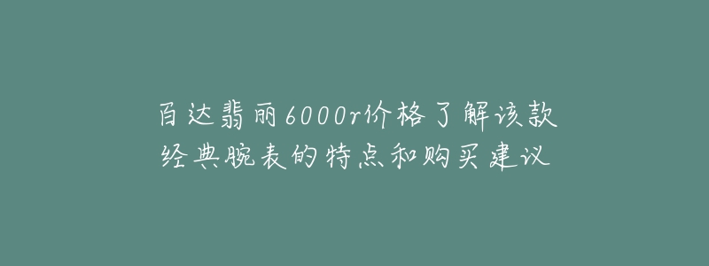 百達翡麗6000r價格了解該款經(jīng)典腕表的特點和購買建議