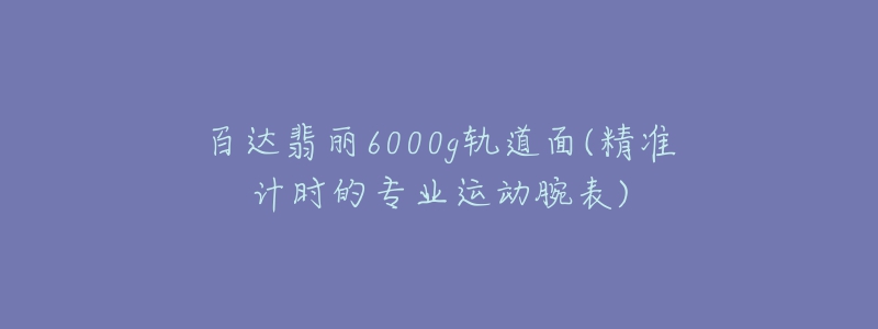 百達(dá)翡麗6000g軌道面(精準(zhǔn)計(jì)時(shí)的專業(yè)運(yùn)動(dòng)腕表)