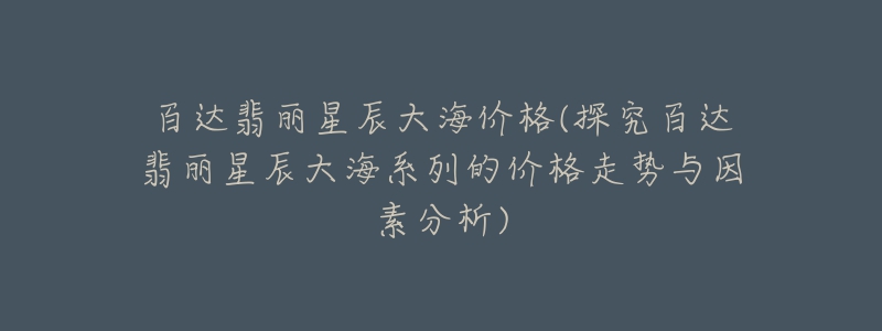 百達翡麗星辰大海價格(探究百達翡麗星辰大海系列的價格走勢與因素分析)