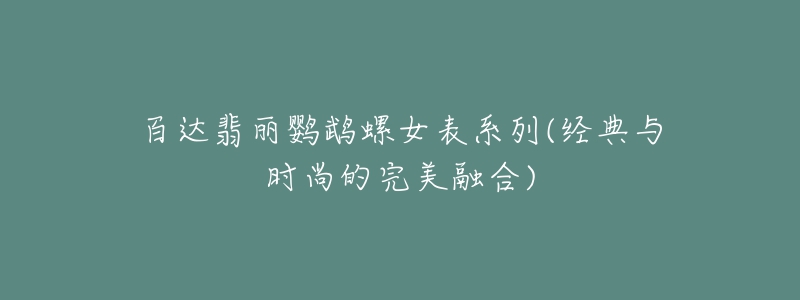 百達(dá)翡麗鸚鵡螺女表系列(經(jīng)典與時(shí)尚的完美融合)